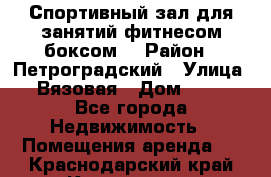 Спортивный зал для занятий фитнесом,боксом. › Район ­ Петроградский › Улица ­ Вязовая › Дом ­ 10 - Все города Недвижимость » Помещения аренда   . Краснодарский край,Кропоткин г.